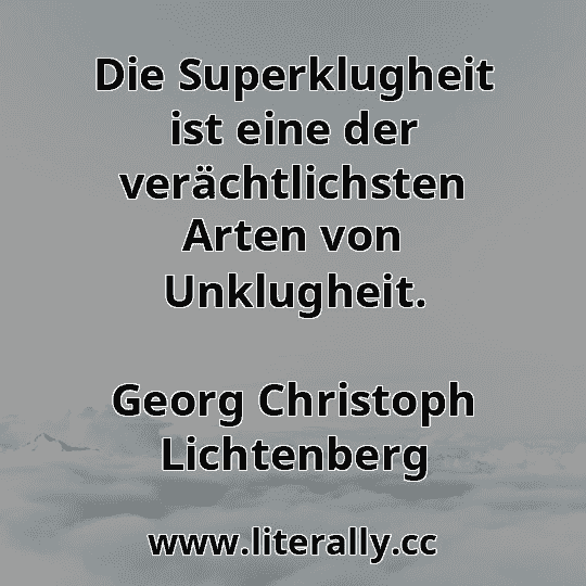 Die Superklugheit ist eine der verächtlichsten Arten von Unklugheit.
Georg Christoph Lichtenberg
