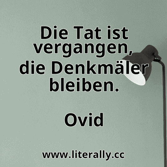 Die Tat ist vergangen, die Denkmäler bleiben.
Ovid
