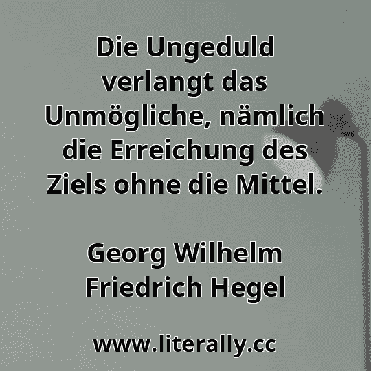 Die Ungeduld verlangt das Unmögliche, nämlich die Erreichung des Ziels ohne die Mittel.
Georg Wilhelm Friedrich Hegel
