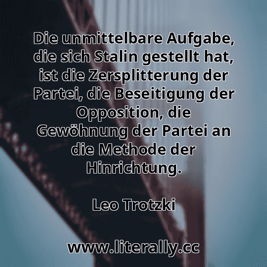 Die unmittelbare Aufgabe, die sich Stalin gestellt hat, ist die Zersplitterung der Partei, die Beseitigung der Opposition, die Gewöhnung der Partei an die Methode der Hinrichtung.
Leo Trotzki
