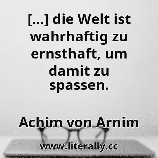 [...] die Welt ist wahrhaftig zu ernsthaft, um damit zu spassen.
Achim von Arnim
