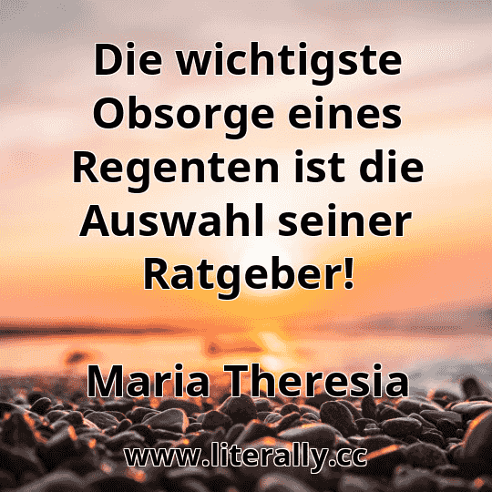 Die wichtigste Obsorge eines Regenten ist die Auswahl seiner Ratgeber!
Maria Theresia

