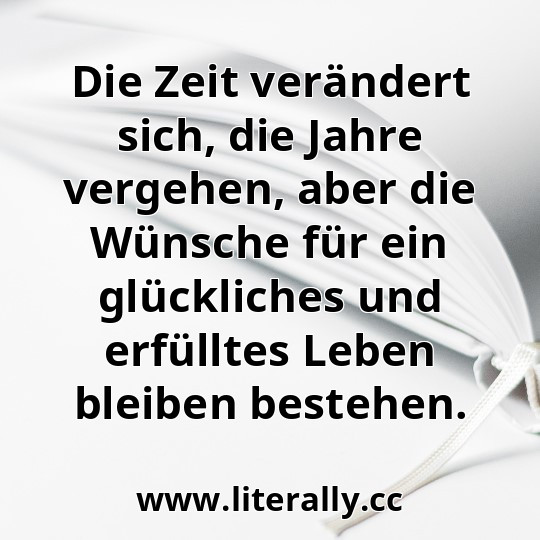 Die Zeit verändert sich, die Jahre vergehen, aber die Wünsche für ein glückliches und erfülltes Leben bleiben bestehen.
