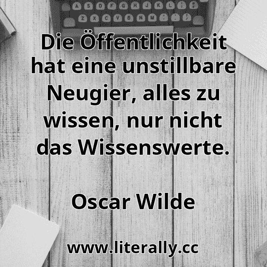 Die Öffentlichkeit hat eine unstillbare Neugier, alles zu wissen, nur nicht das Wissenswerte.
Oscar Wilde
