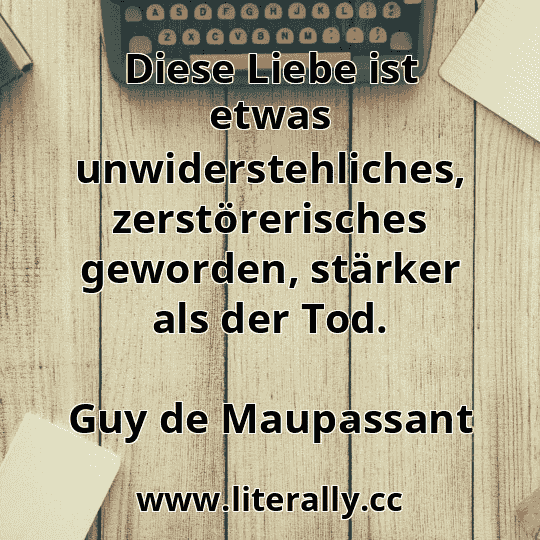 Diese Liebe ist etwas unwiderstehliches, zerstörerisches geworden, stärker als der Tod.
Guy de Maupassant
