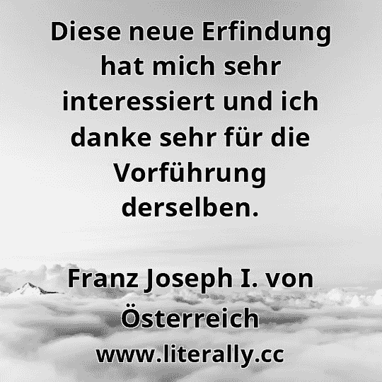 Diese neue Erfindung hat mich sehr interessiert und ich danke sehr für die Vorführung derselben.
Franz Joseph I. von Österreich
