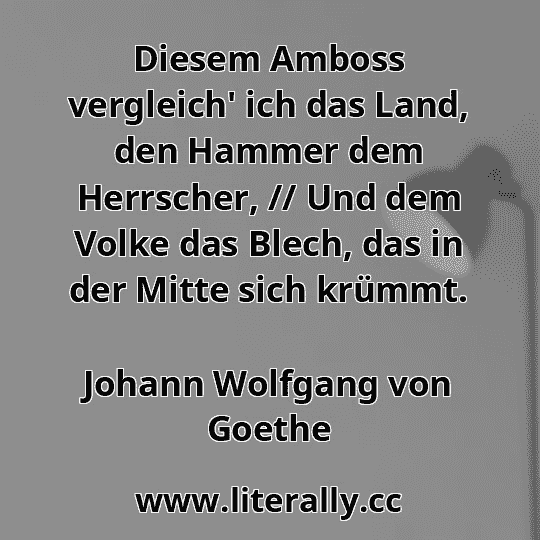 Diesem Amboss vergleich' ich das Land, den Hammer dem Herrscher, // Und dem Volke das Blech, das in der Mitte sich krümmt.
Johann Wolfgang von Goethe

