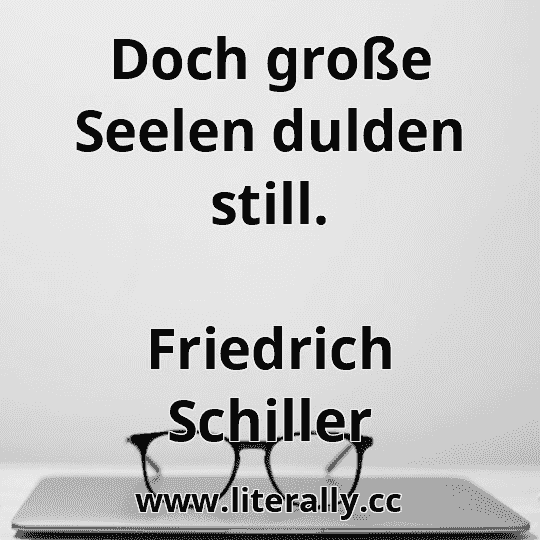 Doch große Seelen dulden still.
Friedrich Schiller
