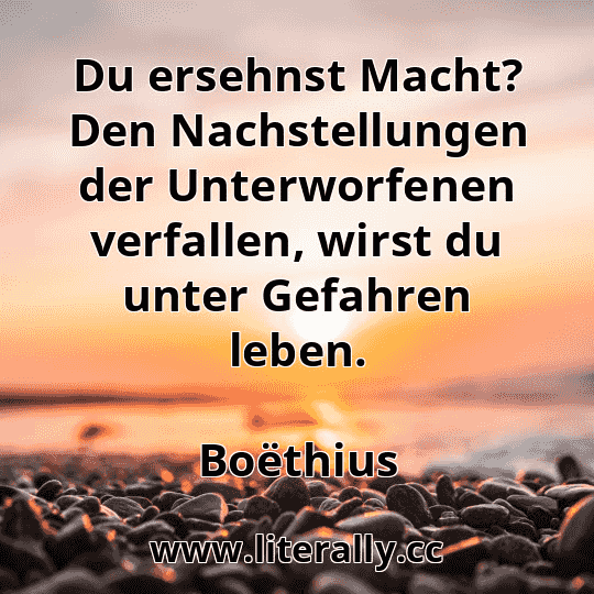 Du ersehnst Macht? Den Nachstellungen der Unterworfenen verfallen, wirst du unter Gefahren leben.
Boëthius
