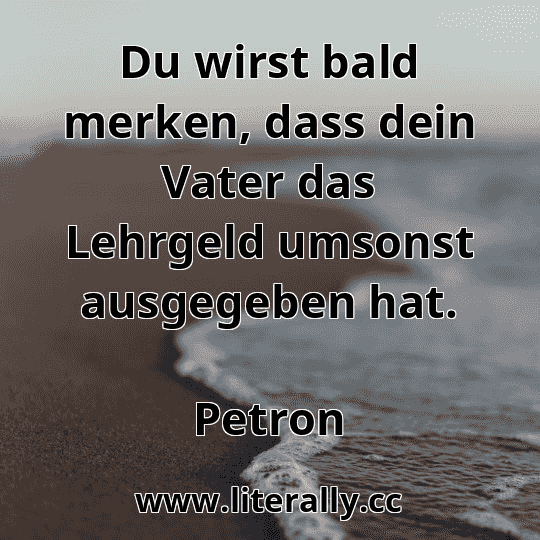 Du wirst bald merken, dass dein Vater das Lehrgeld umsonst ausgegeben hat.
Petron
