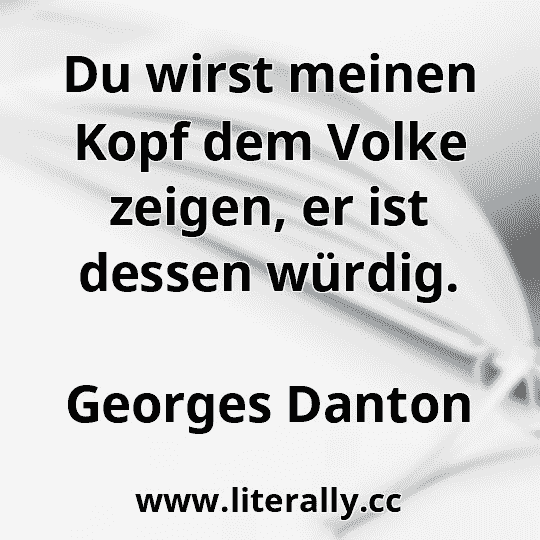 Du wirst meinen Kopf dem Volke zeigen, er ist dessen würdig.
Georges Danton
