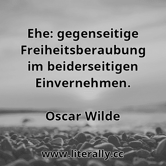 Ehe: gegenseitige Freiheitsberaubung im beiderseitigen Einvernehmen.
Oscar Wilde
