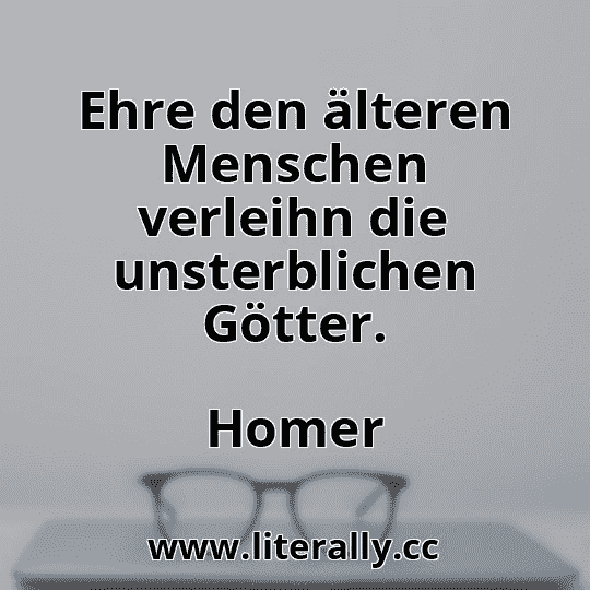 Ehre den älteren Menschen verleihn die unsterblichen Götter.
Homer
