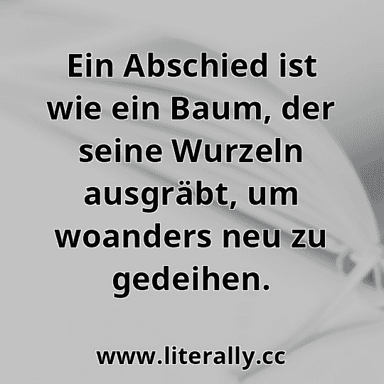 Ein Abschied ist wie ein Baum, der seine Wurzeln ausgräbt, um woanders neu zu gedeihen.
