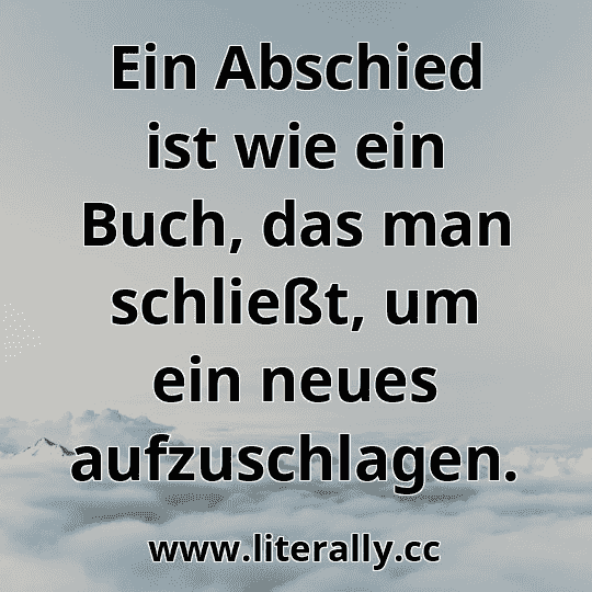 Ein Abschied ist wie ein Buch, das man schließt, um ein neues aufzuschlagen.
