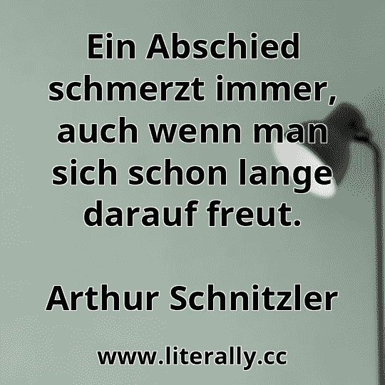 Ein Abschied schmerzt immer, auch wenn man sich schon lange darauf freut.
Arthur Schnitzler

