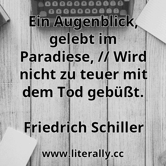 Ein Augenblick, gelebt im Paradiese, // Wird nicht zu teuer mit dem Tod gebüßt.
Friedrich Schiller
