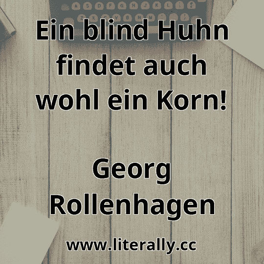 Ein blind Huhn findet auch wohl ein Korn!
Georg Rollenhagen
