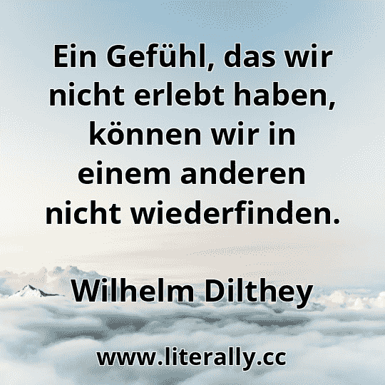 Ein Gefühl, das wir nicht erlebt haben, können wir in einem anderen nicht wiederfinden.
Wilhelm Dilthey
