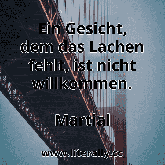 Ein Gesicht, dem das Lachen fehlt, ist nicht willkommen.
Martial
