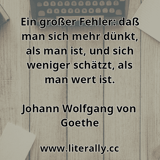 Ein großer Fehler: daß man sich mehr dünkt, als man ist, und sich weniger schätzt, als man wert ist.
Johann Wolfgang von Goethe
