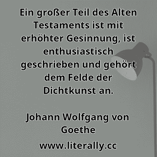 Ein großer Teil des Alten Testaments ist mit erhöhter Gesinnung, ist enthusiastisch geschrieben und gehört dem Felde der Dichtkunst an.
Johann Wolfgang von Goethe
