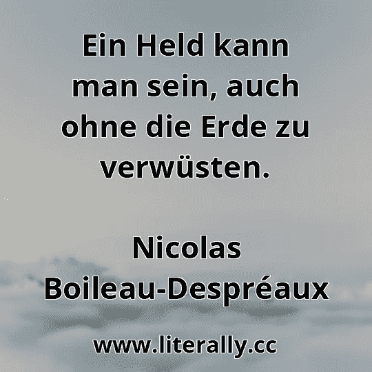 Ein Held kann man sein, auch ohne die Erde zu verwüsten.
Nicolas Boileau-Despréaux
