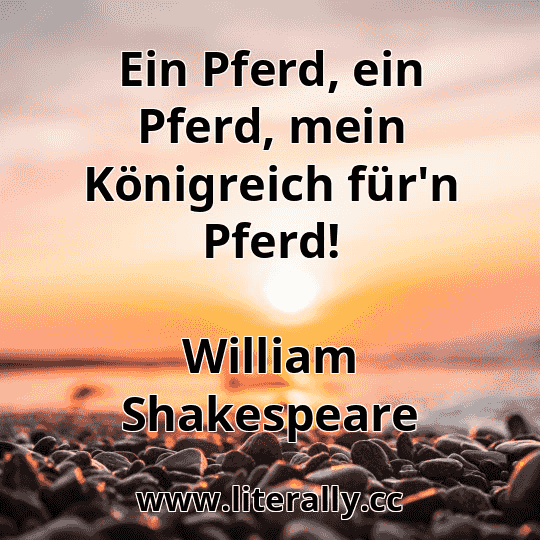 Ein Pferd, ein Pferd, mein Königreich für'n Pferd!
William Shakespeare
Ein Pferd, ein Pferd, mein Königreich für'n Pferd!
William Shakespeare