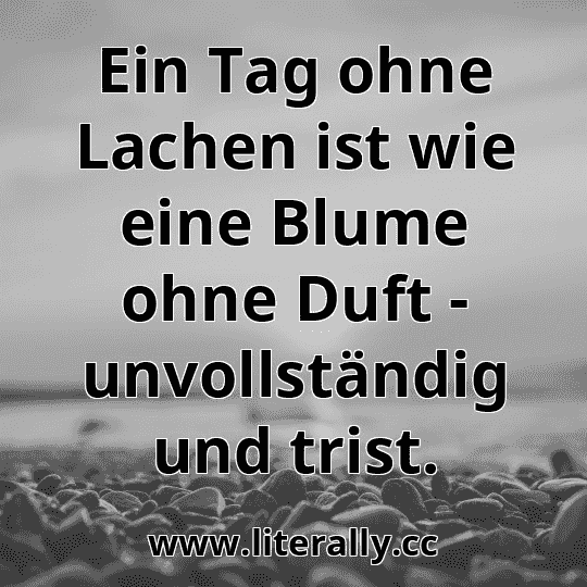 Ein Tag ohne Lachen ist wie eine Blume ohne Duft - unvollständig und trist.

