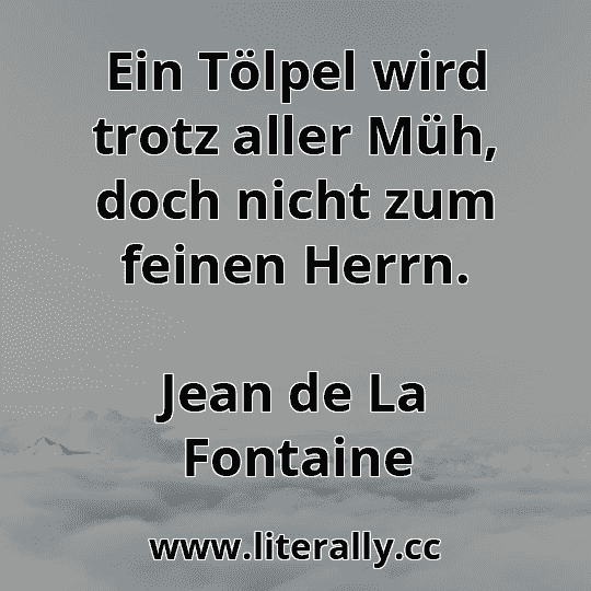 Ein Tölpel wird trotz aller Müh, doch nicht zum feinen Herrn.
Jean de La Fontaine
