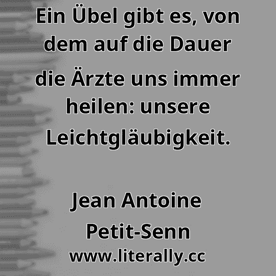 Ein Übel gibt es, von dem auf die Dauer die Ärzte uns immer heilen: unsere Leichtgläubigkeit.
Jean Antoine Petit-Senn
