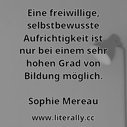 Eine freiwillige, selbstbewusste Aufrichtigkeit ist nur bei einem sehr hohen Grad von Bildung möglich.
Sophie Mereau
