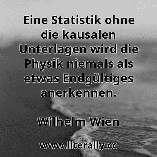 Eine Statistik ohne die kausalen Unterlagen wird die Physik niemals als etwas Endgültiges anerkennen.
Wilhelm Wien
