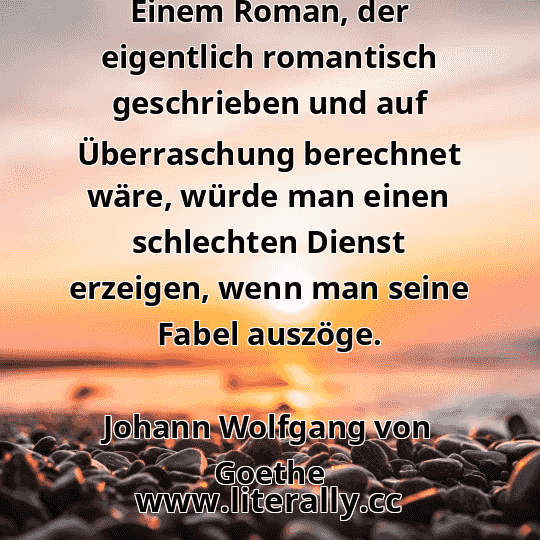Einem Roman, der eigentlich romantisch geschrieben und auf Überraschung berechnet wäre, würde man einen schlechten Dienst erzeigen, wenn man seine Fabel auszöge.
Johann Wolfgang von Goethe
