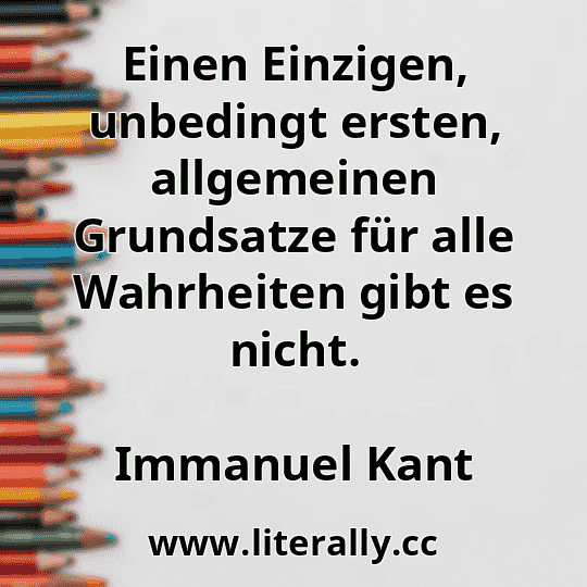 Einen Einzigen, unbedingt ersten, allgemeinen Grundsatze für alle Wahrheiten gibt es nicht.
Immanuel Kant
