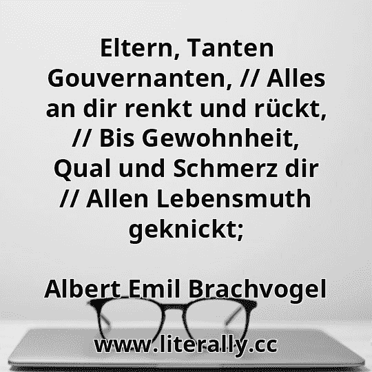 Eltern, Tanten Gouvernanten, // Alles an dir renkt und rückt, // Bis Gewohnheit, Qual und Schmerz dir // Allen Lebensmuth geknickt;
Albert Emil Brachvogel
