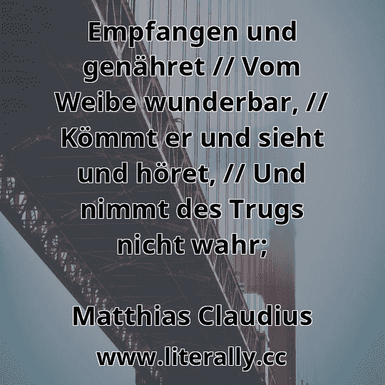 Empfangen und genähret // Vom Weibe wunderbar, // Kömmt er und sieht und höret, // Und nimmt des Trugs nicht wahr;
Matthias Claudius
