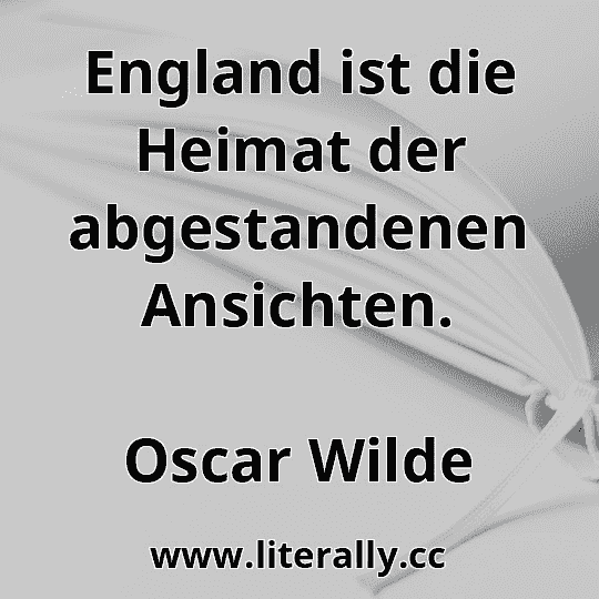 England ist die Heimat der abgestandenen Ansichten.
Oscar Wilde
