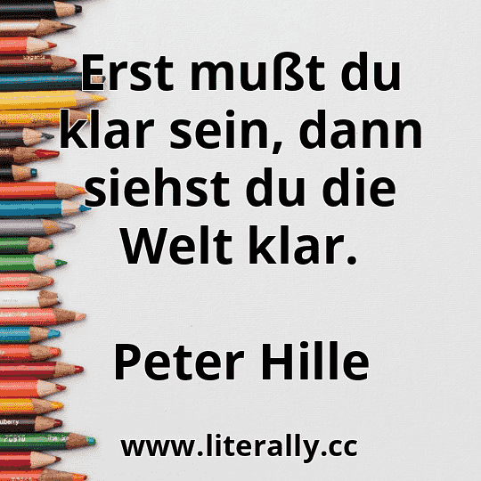 Erst mußt du klar sein, dann siehst du die Welt klar.
Peter Hille
