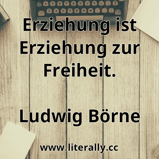 Erziehung ist Erziehung zur Freiheit.
Ludwig Börne
