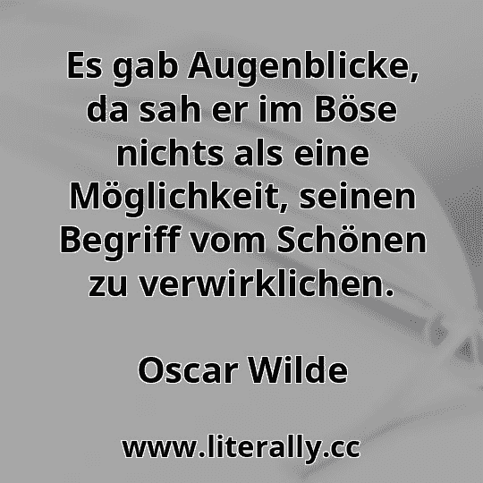 Es gab Augenblicke, da sah er im Böse nichts als eine Möglichkeit, seinen Begriff vom Schönen zu verwirklichen.
Oscar Wilde
