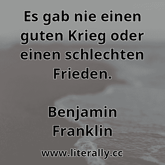 Es gab nie einen guten Krieg oder einen schlechten Frieden.
Benjamin Franklin
