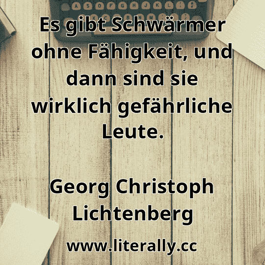 Es gibt Schwärmer ohne Fähigkeit, und dann sind sie wirklich gefährliche Leute.
Georg Christoph Lichtenberg
