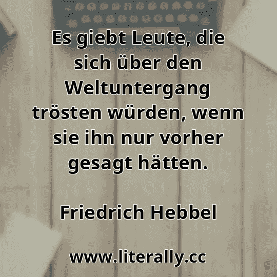 Es giebt Leute, die sich über den Weltuntergang trösten würden, wenn sie ihn nur vorher gesagt hätten.
Friedrich Hebbel
