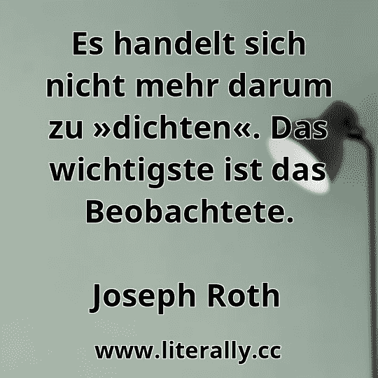 Es handelt sich nicht mehr darum zu »dichten«. Das wichtigste ist das Beobachtete.
Joseph Roth
