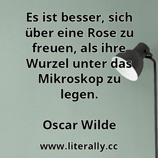 Es ist besser, sich über eine Rose zu freuen, als ihre Wurzel unter das Mikroskop zu legen.
Oscar Wilde
