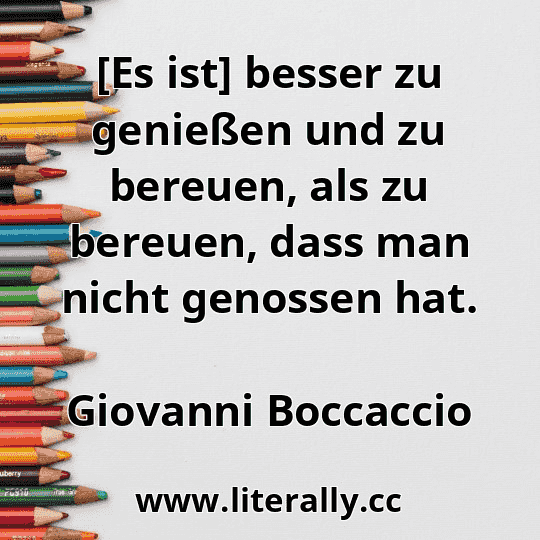 [Es ist] besser zu genießen und zu bereuen, als zu bereuen, dass man nicht genossen hat.
Giovanni Boccaccio
