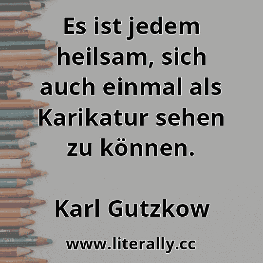 Es ist jedem heilsam, sich auch einmal als Karikatur sehen zu können.
Karl Gutzkow
