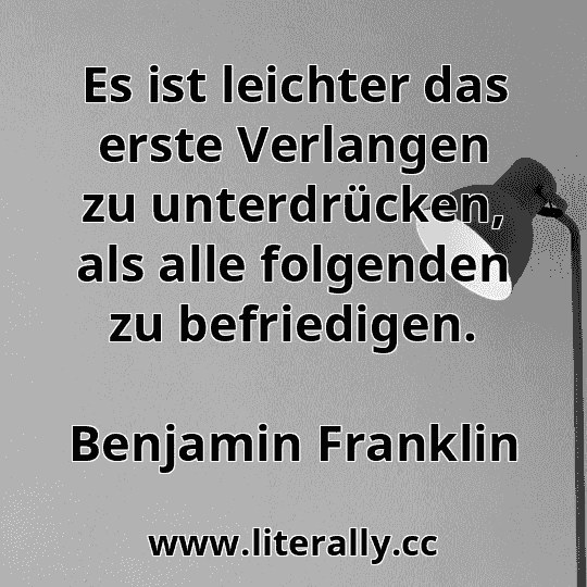 Es ist leichter das erste Verlangen zu unterdrücken, als alle folgenden zu befriedigen.
Benjamin Franklin
