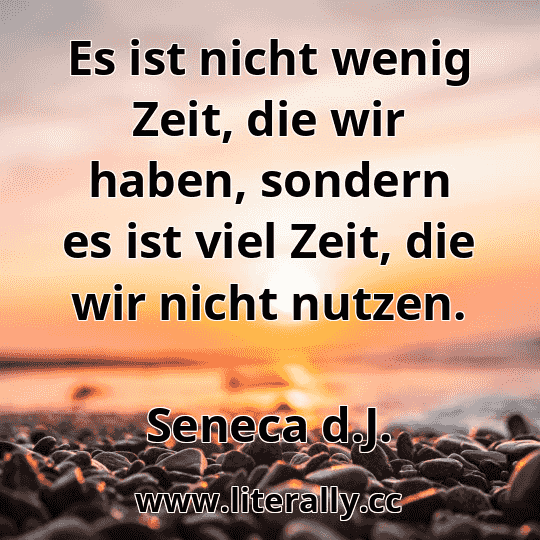 Es ist nicht wenig Zeit, die wir haben, sondern es ist viel Zeit, die wir nicht nutzen.
Seneca d.J.
